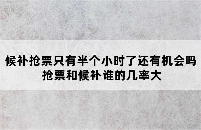 候补抢票只有半个小时了还有机会吗 抢票和候补谁的几率大